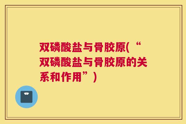 双磷酸盐与骨胶原(“双磷酸盐与骨胶原的关系和作用”)