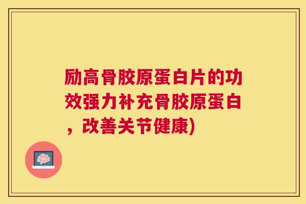励高骨胶原蛋白片的功效强力补充骨胶原蛋白,改善关节健康) 励高骨胶原蛋白片的功效强力补充骨胶原蛋白,改善关节健康)