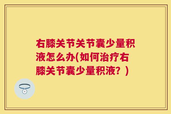 右膝关节关节囊少量积液怎么办(如何右膝关节囊少量积液?) 右膝关节关节囊少量积液怎么办(如何右膝关节囊少量积液?)