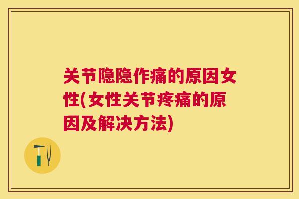 关节隐隐作痛的原因女性(女性关节疼痛的原因及解决方法)