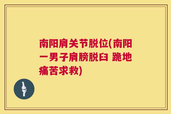 南阳肩关节脱位(南阳一男子肩膀脱臼 跪地痛苦求救)