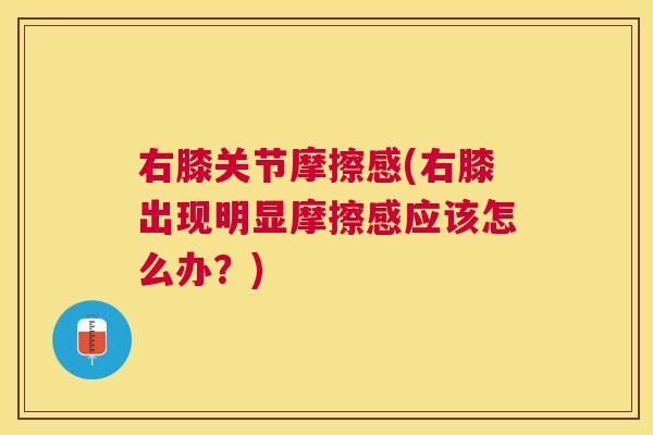 右膝关节摩擦感(右膝出现明显摩擦感应该怎么办？)