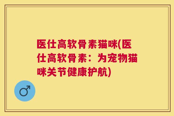 医仕高软骨素猫咪(医仕高软骨素：为宠物猫咪关节健康护航)