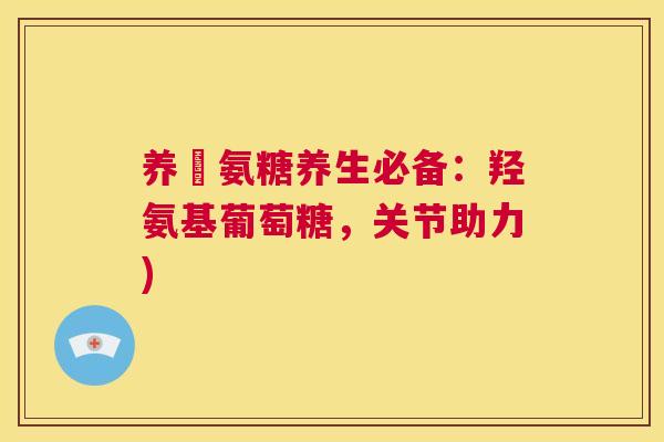 养羠氨糖养生必备：羟氨基葡萄糖，关节助力)