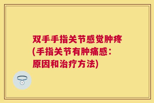 双手手指关节感觉肿疼(手指关节有肿痛感：原因和方法)