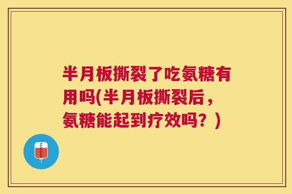半月板撕裂了吃氨糖有用吗(半月板撕裂后,氨糖能起到疗效吗?)