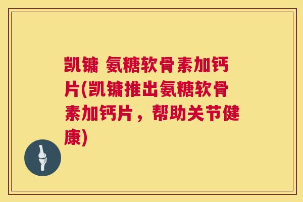 凯镛 氨糖软骨素加钙片(凯镛推出氨糖软骨素加钙片，帮助关节健康)