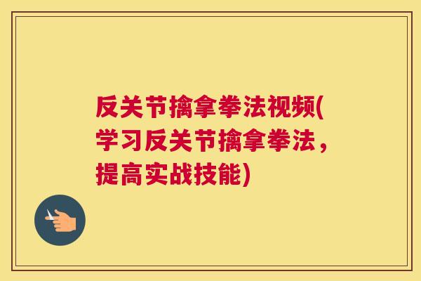 反关节擒拿拳法视频(学习反关节擒拿拳法,提高实战技能) 反关节擒拿拳法视频(学习反关节擒拿拳法,提高实战技能)
