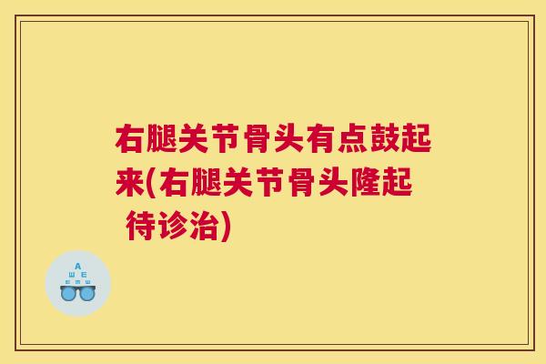 右腿关节骨头有点鼓起来(右腿关节骨头隆起 待诊治)