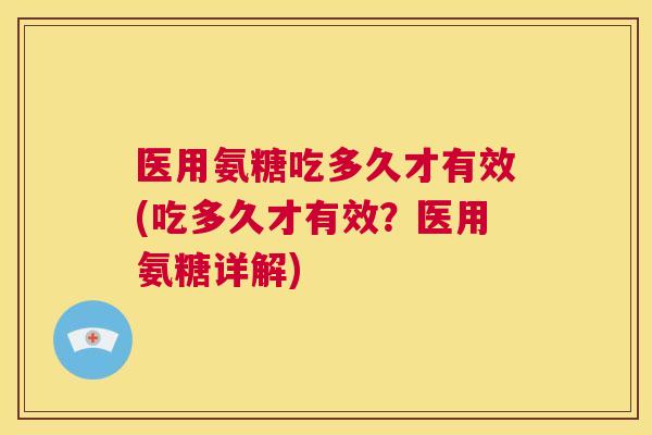 医用氨糖吃多久才有效(吃多久才有效?医用氨糖详解)