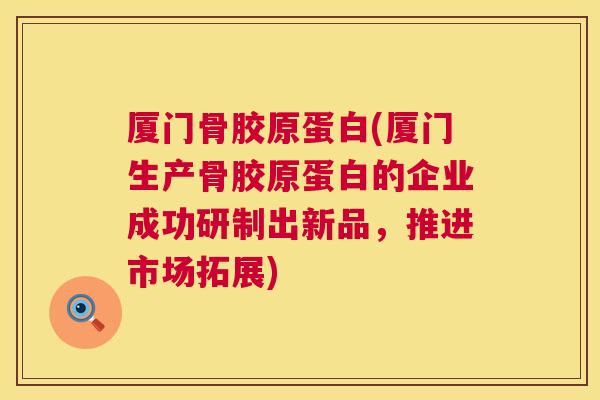 厦门骨胶原蛋白(厦门生产骨胶原蛋白的企业成功研制出新品,推进市场拓展) 厦门骨胶原蛋白(厦门生产骨胶原蛋白的企业成功研制出新品,推进市场拓展)