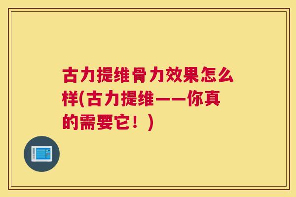 古力提维骨力效果怎么样(古力提维——你真的需要它!)