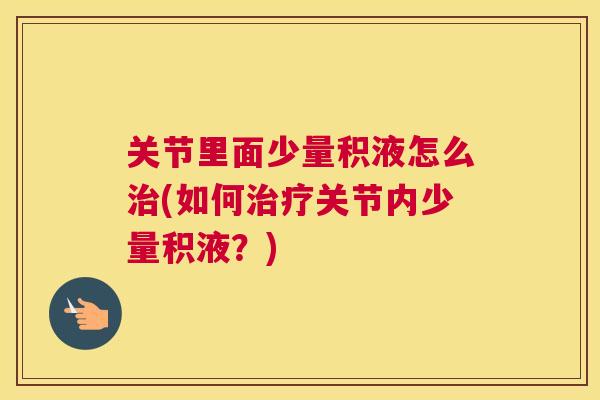 关节里面少量积液怎么治(如何治疗关节内少量积液?)