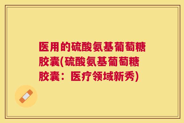 医用的硫酸氨基葡萄糖胶囊(硫酸氨基葡萄糖胶囊:医疗领域新秀)