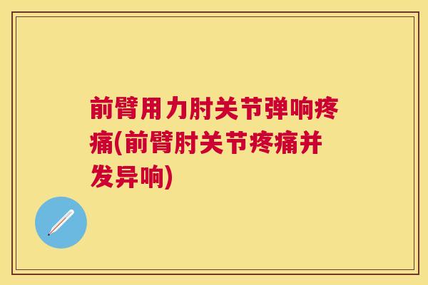 前臂用力肘关节弹响疼痛(前臂肘关节疼痛并发异响)