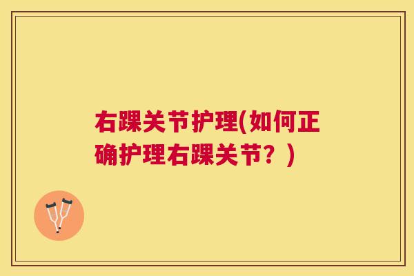 右踝关节护理(如何正确护理右踝关节?)