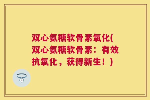双心氨糖软骨素氧化(双心氨糖软骨素:有效抗氧化,获得新生!)