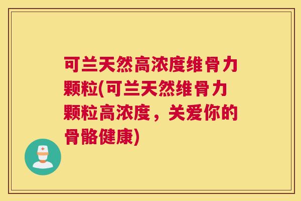 可兰天然高浓度维骨力颗粒(可兰天然维骨力颗粒高浓度,关爱你的骨骼健康)