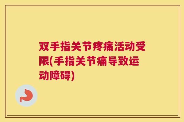 双手指关节活动受限(手指关节痛导致运动障碍) 双手指关节活动受限(手指关节痛导致运动障碍)