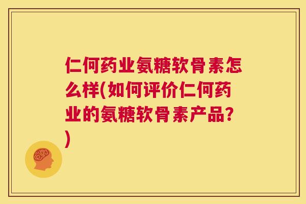 仁何药业氨糖软骨素怎么样(如何评价仁何药业的氨糖软骨素产品?) 仁何药业氨糖软骨素怎么样(如何评价仁何药业的氨糖软骨素产品?)