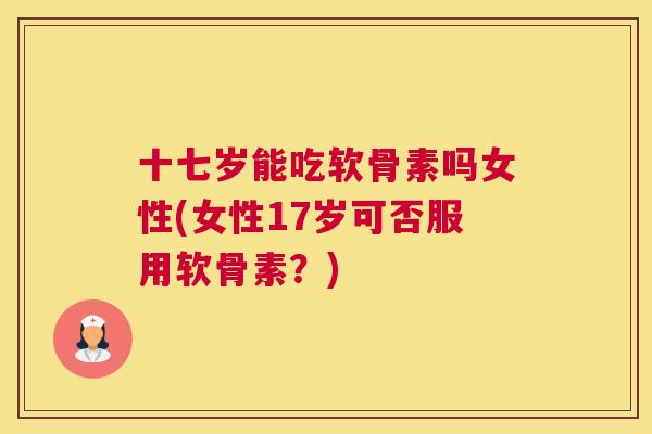 十七岁能吃软骨素吗女性(女性17岁可否服用软骨素?)