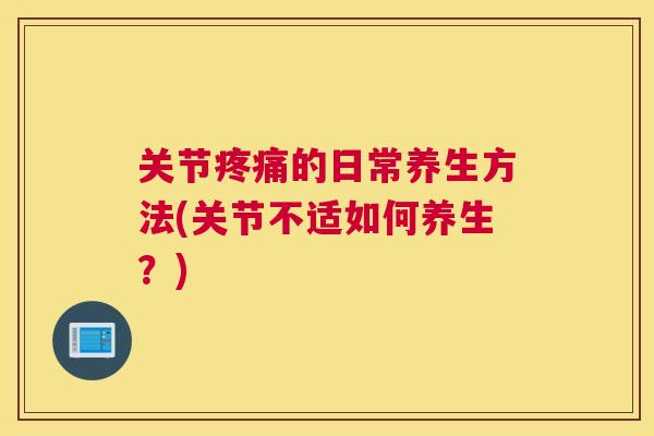 关节的日常养生方法(关节不适如何养生？)