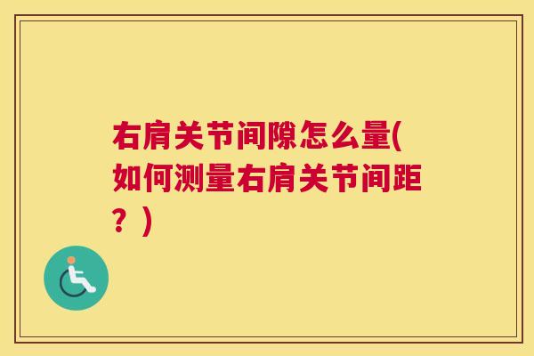右肩关节间隙怎么量(如何测量右肩关节间距?) 右肩关节间隙怎么量(如何测量右肩关节间距?)