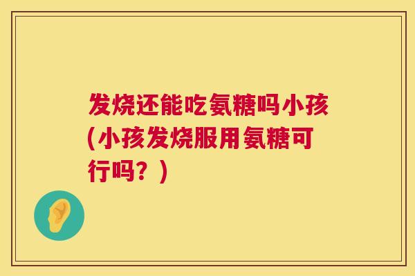 发烧还能吃氨糖吗小孩(小孩发烧服用氨糖可行吗?)