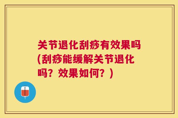 关节退化刮痧有效果吗(刮痧能缓解关节退化吗?效果如何?)