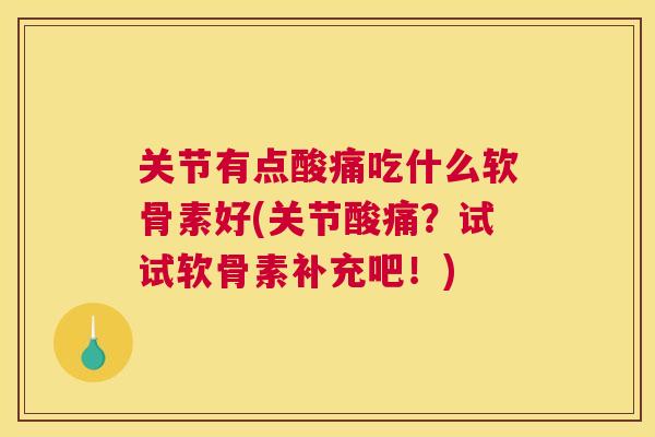 关节有点酸痛吃什么软骨素好(关节酸痛?试试软骨素补充吧!)