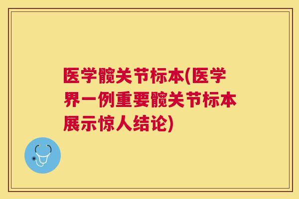 医学髋关节标本(医学界一例重要髋关节标本展示惊人结论)