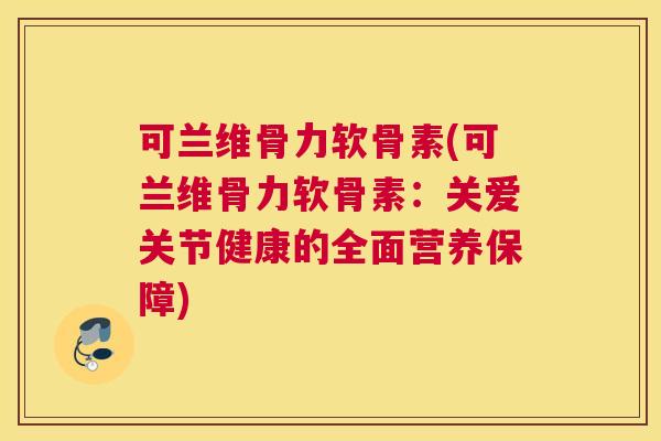 可兰维骨力软骨素(可兰维骨力软骨素：关爱关节健康的全面营养保障)