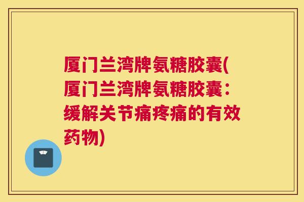 厦门兰湾牌氨糖胶囊(厦门兰湾牌氨糖胶囊:缓解关节痛疼痛的有效药物)