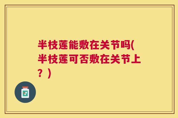半枝莲能敷在关节吗(半枝莲可否敷在关节上？)