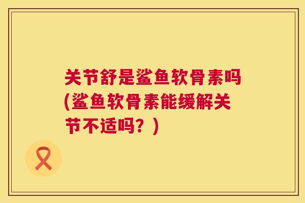 关节舒是鲨鱼软骨素吗(鲨鱼软骨素能缓解关节不适吗？)