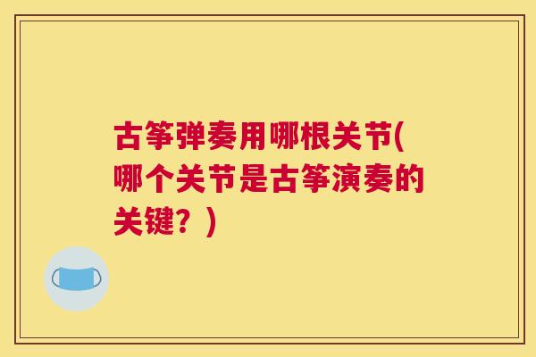 古筝弹奏用哪根关节(哪个关节是古筝演奏的关键?)