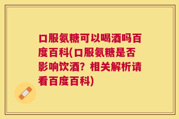 口服氨糖可以喝酒吗百度百科(口服氨糖是否影响饮酒?相关解析请看百度百科)