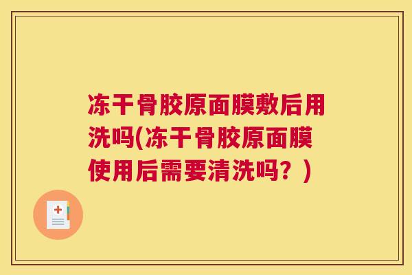 冻干骨胶原面膜敷后用洗吗(冻干骨胶原面膜使用后需要清洗吗?)