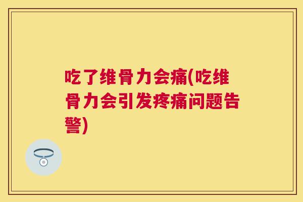 吃了维骨力会痛(吃维骨力会引发疼痛问题告警)