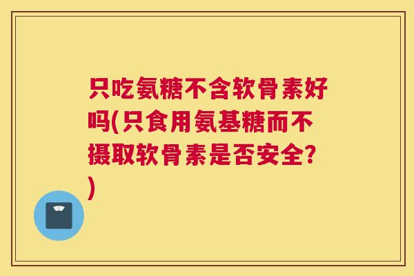 只吃氨糖不含软骨素好吗(只食用氨基糖而不摄取软骨素是否安全?)