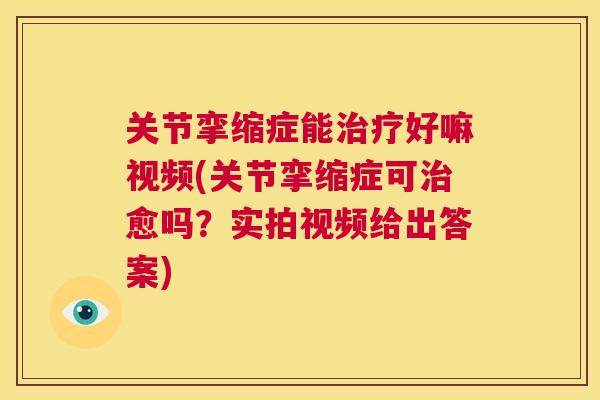 关节挛缩症能治疗好嘛视频(关节挛缩症可治愈吗?实拍视频给出答案)