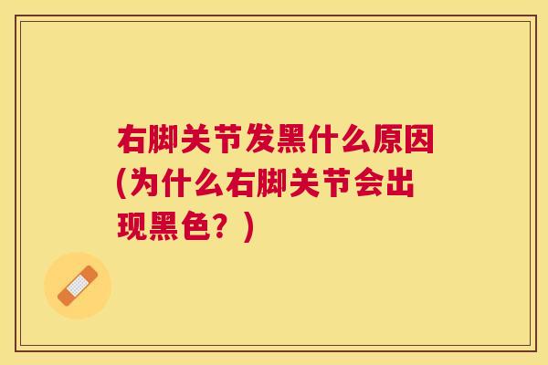 右脚关节发黑什么原因(为什么右脚关节会出现黑色?)