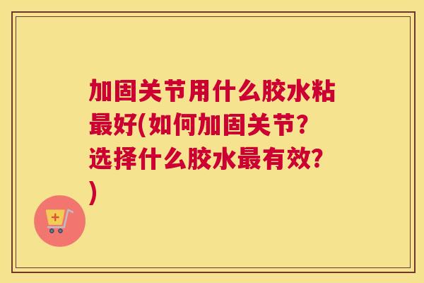 加固关节用什么胶水粘最好(如何加固关节?选择什么胶水最有效?)