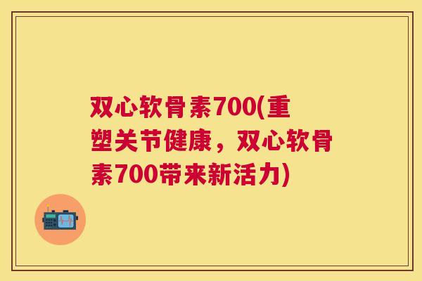 双心软骨素700(重塑关节健康,双心软骨素700带来新活力)