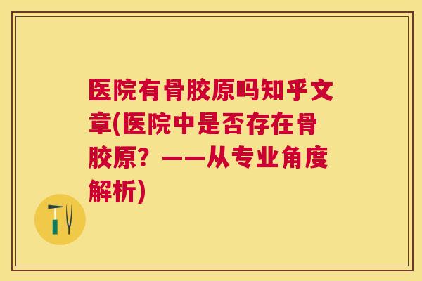 医院有骨胶原吗知乎文章(医院中是否存在骨胶原？——从专业角度解析)