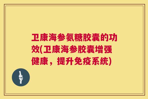 卫康海参氨糖胶囊的功效(卫康海参胶囊增强健康,提升免疫系统)