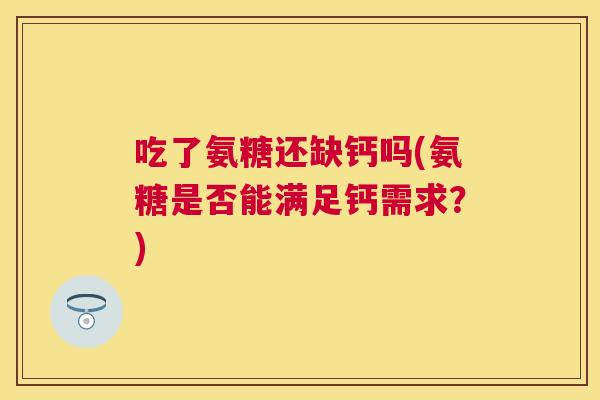 吃了氨糖还缺钙吗(氨糖是否能满足钙需求？)