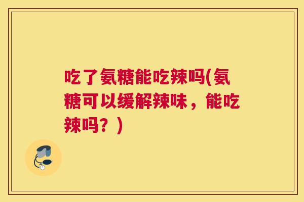 吃了氨糖能吃辣吗(氨糖可以缓解辣味,能吃辣吗?)