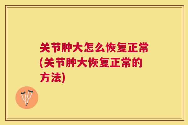 关节肿大怎么恢复正常(关节肿大恢复正常的方法)