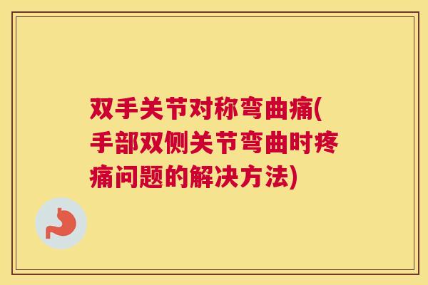 双手关节对称弯曲痛(手部双侧关节弯曲时疼痛问题的解决方法)